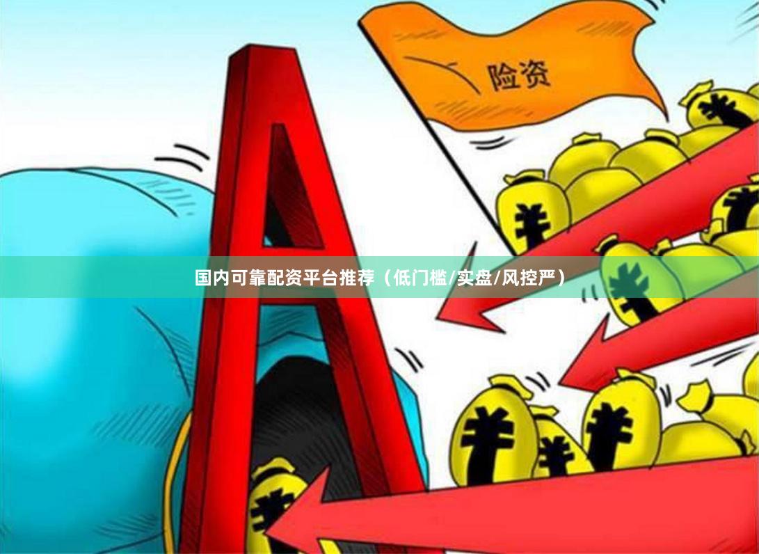 国内可靠配资平台推荐（低门槛/实盘/风控严）