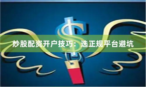 炒股配资开户技巧:选正规平台避坑