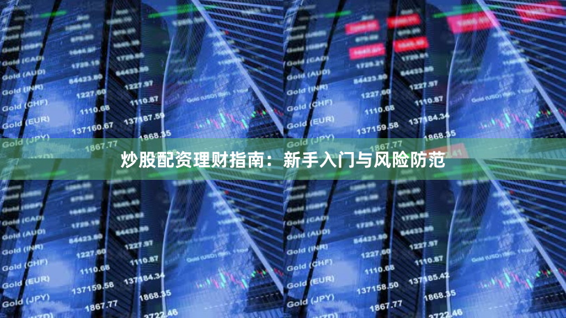炒股配资理财指南:新手入门与风险防范