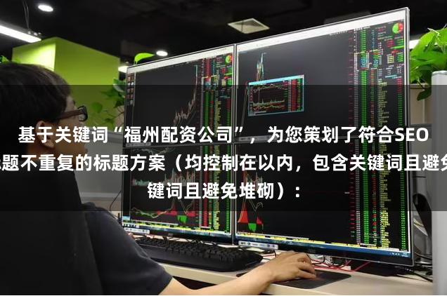 基于关键词“福州配资公司”，为您策划了符合SEO规范且标题不重复的标题方案（均控制在以内，包含关键词且避免堆砌）：