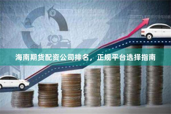 海南期货配资公司排名,正规平台选择指南
