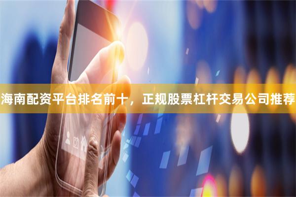海南配资平台排名前十，正规股票杠杆交易公司推荐