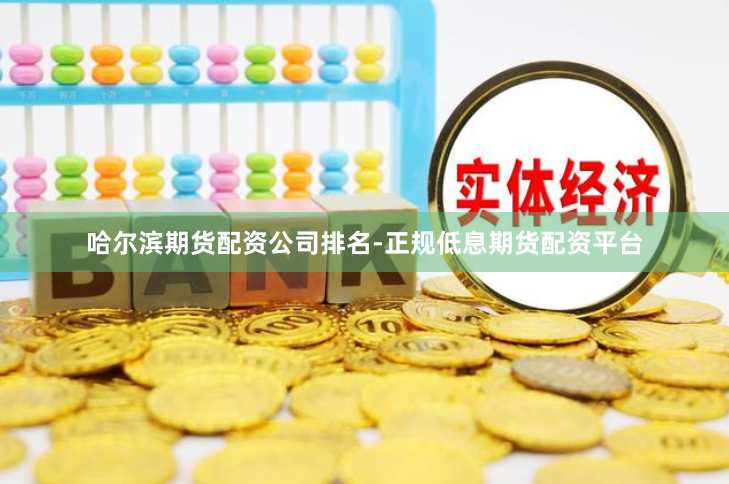 哈尔滨期货配资公司排名-正规低息期货配资平台