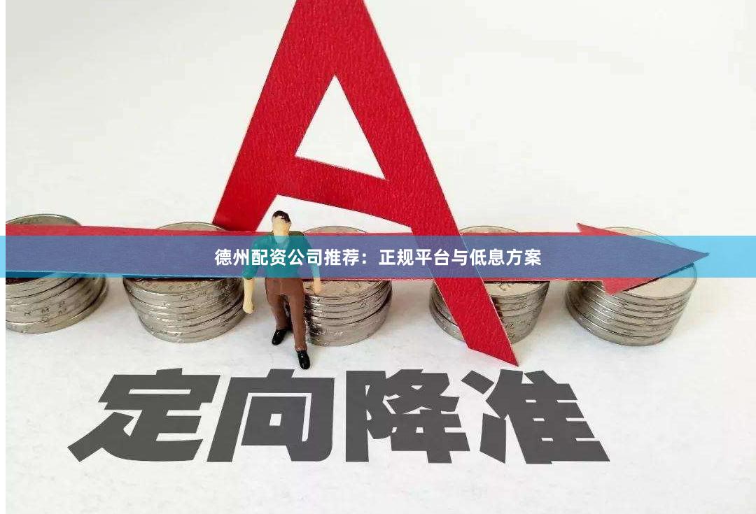 德州配资公司推荐：正规平台与低息方案