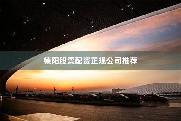 德阳股票配资正规公司推荐