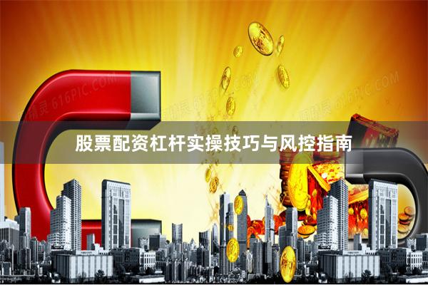 股票配资杠杆实操技巧与风控指南